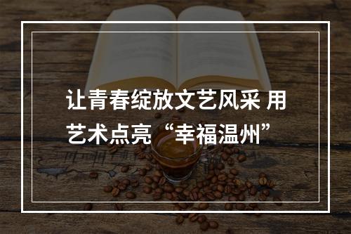 让青春绽放文艺风采 用艺术点亮“幸福温州”