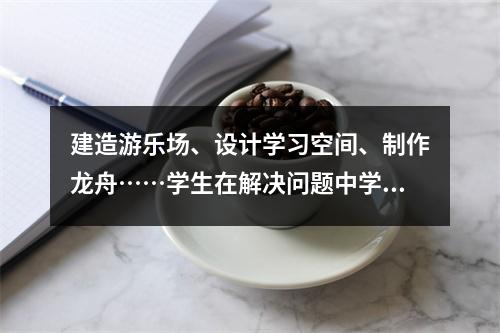 建造游乐场、设计学习空间、制作龙舟……学生在解决问题中学得更多