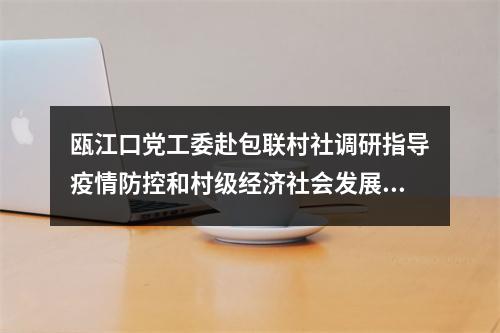 瓯江口党工委赴包联村社调研指导疫情防控和村级经济社会发展工作
