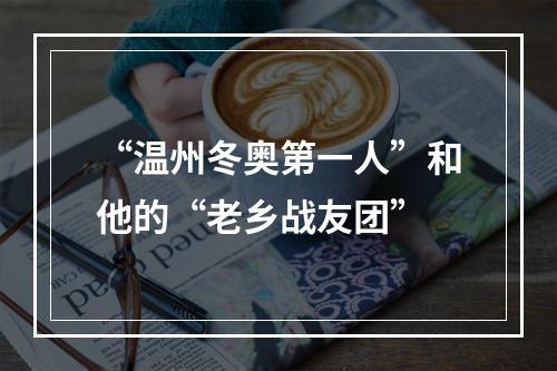 “温州冬奥第一人”和他的“老乡战友团”