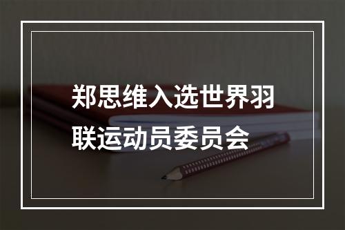 郑思维入选世界羽联运动员委员会