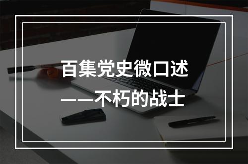 百集党史微口述——不朽的战士