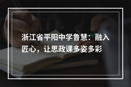 浙江省平阳中学鲁慧：融入匠心，让思政课多姿多彩