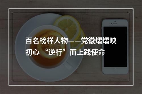 百名榜样人物——党徽熠熠映初心 “逆行”而上践使命