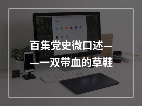 百集党史微口述——一双带血的草鞋
