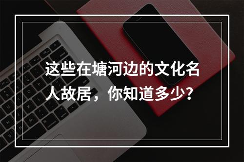 这些在塘河边的文化名人故居，你知道多少？