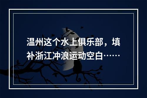 温州这个水上俱乐部，填补浙江冲浪运动空白……
