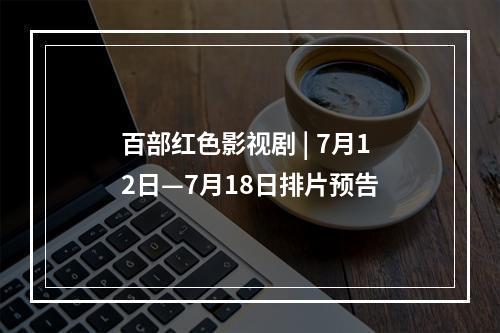 百部红色影视剧 | 7月12日—7月18日排片预告