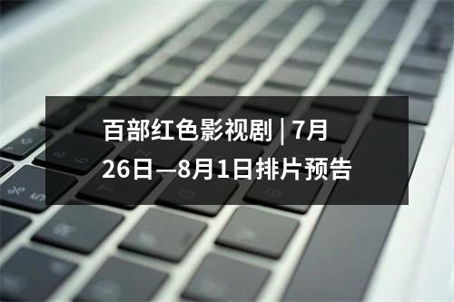 百部红色影视剧 | 7月26日—8月1日排片预告