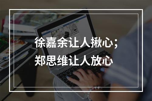 徐嘉余让人揪心；郑思维让人放心