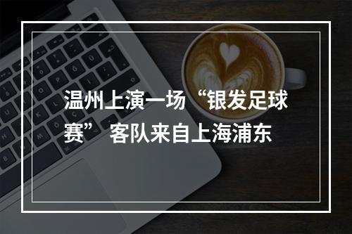 温州上演一场“银发足球赛” 客队来自上海浦东