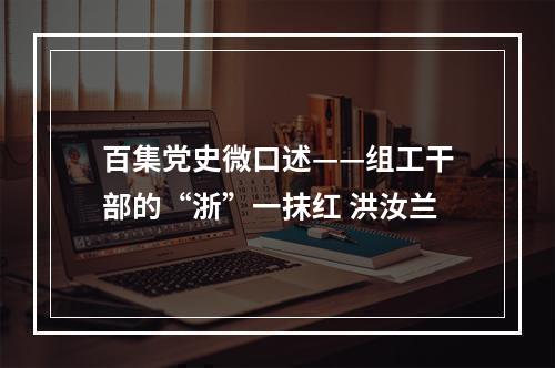 百集党史微口述——组工干部的“浙”一抹红 洪汝兰