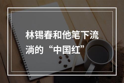 林锡春和他笔下流淌的“中国红”