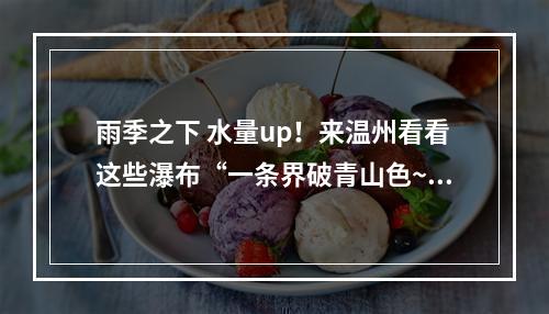 雨季之下 水量up！来温州看看这些瀑布“一条界破青山色~”