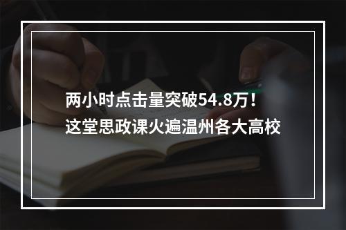 两小时点击量突破54.8万！这堂思政课火遍温州各大高校