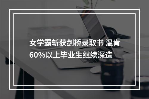 女学霸斩获剑桥录取书 温肯60%以上毕业生继续深造