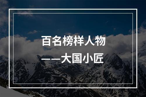 百名榜样人物——大国小匠