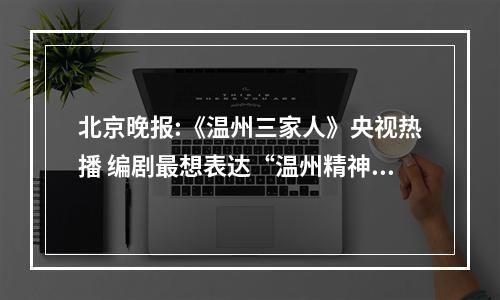 北京晚报:《温州三家人》央视热播 编剧最想表达“温州精神”