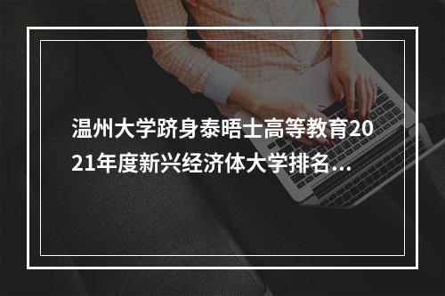 温州大学跻身泰晤士高等教育2021年度新兴经济体大学排名前300