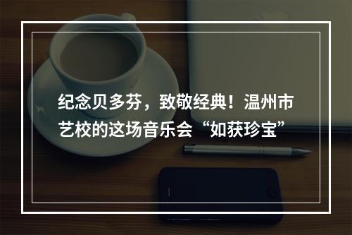 纪念贝多芬，致敬经典！温州市艺校的这场音乐会“如获珍宝”