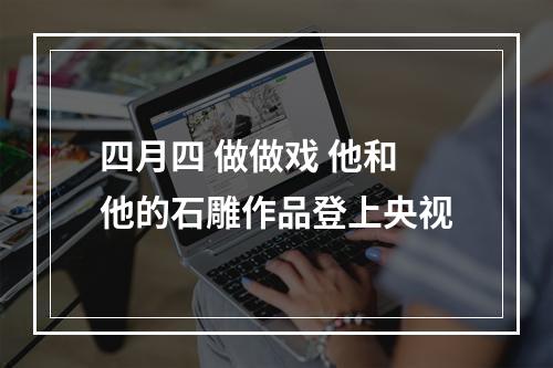 四月四 做做戏 他和他的石雕作品登上央视