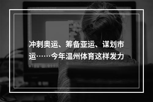 冲刺奥运、筹备亚运、谋划市运……今年温州体育这样发力