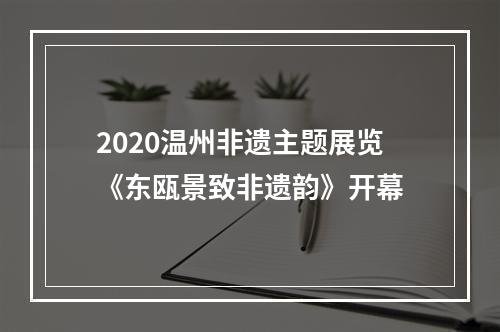 2020温州非遗主题展览《东瓯景致非遗韵》开幕