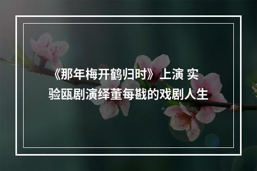 《那年梅开鹤归时》上演 实验瓯剧演绎董每戡的戏剧人生