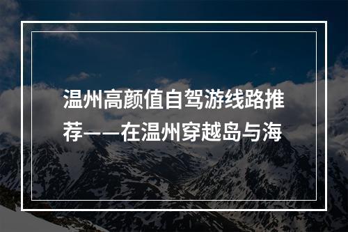 温州高颜值自驾游线路推荐——在温州穿越岛与海