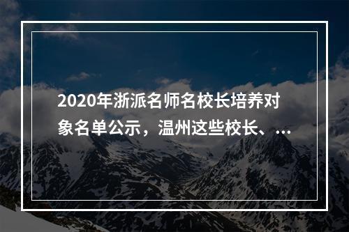 2020年浙派名师名校长培养对象名单公示，温州这些校长、教师入选