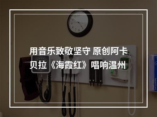 用音乐致敬坚守 原创阿卡贝拉《海霞红》唱响温州