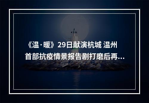 《温·暖》29日献演杭城 温州首部抗疫情景报告剧打磨后再亮相
