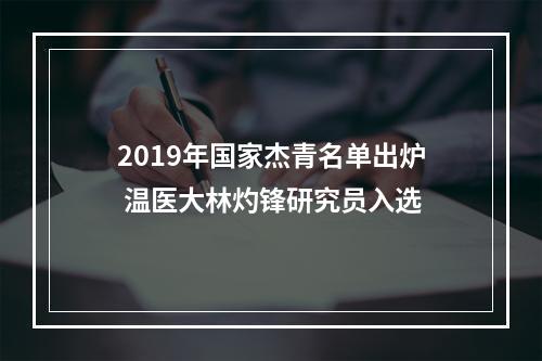 2019年国家杰青名单出炉 温医大林灼锋研究员入选