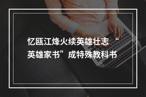 忆瓯江烽火续英雄壮志 “英雄家书”成特殊教科书