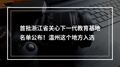 首批浙江省关心下一代教育基地名单公布！温州这个地方入选