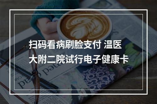 扫码看病刷脸支付 温医大附二院试行电子健康卡