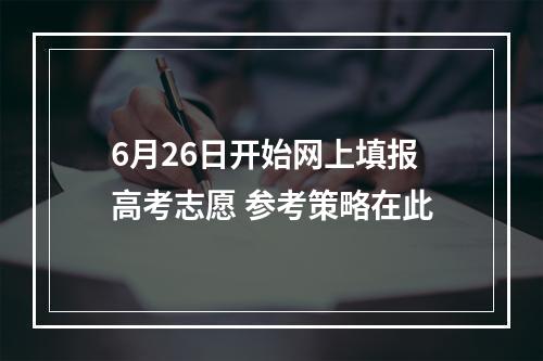 6月26日开始网上填报高考志愿 参考策略在此