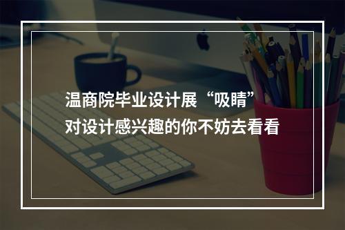 温商院毕业设计展“吸睛” 对设计感兴趣的你不妨去看看