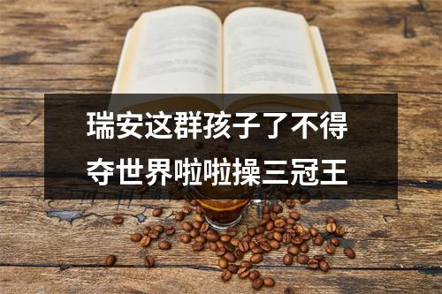 瑞安这群孩子了不得 夺世界啦啦操三冠王