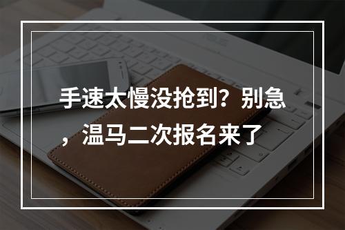 手速太慢没抢到？别急，温马二次报名来了