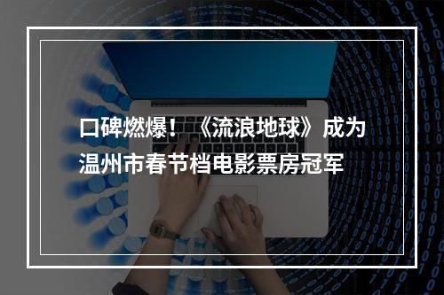 口碑燃爆！《流浪地球》成为温州市春节档电影票房冠军
