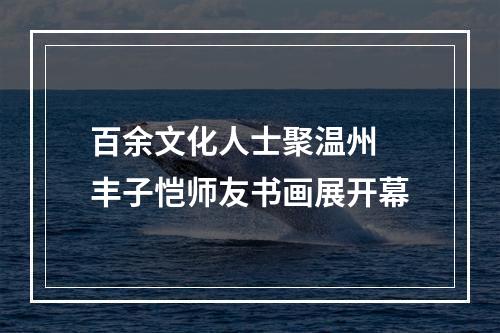 百余文化人士聚温州 丰子恺师友书画展开幕