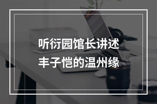 听衍园馆长讲述丰子恺的温州缘