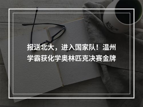 报送北大，进入国家队！温州学霸获化学奥林匹克决赛金牌
