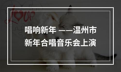 唱响新年 ——温州市新年合唱音乐会上演