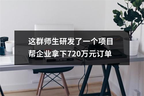 这群师生研发了一个项目 帮企业拿下720万元订单