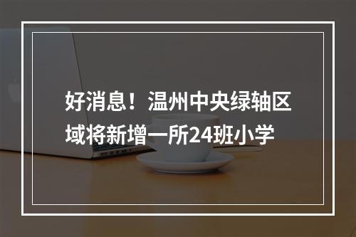 好消息！温州中央绿轴区域将新增一所24班小学