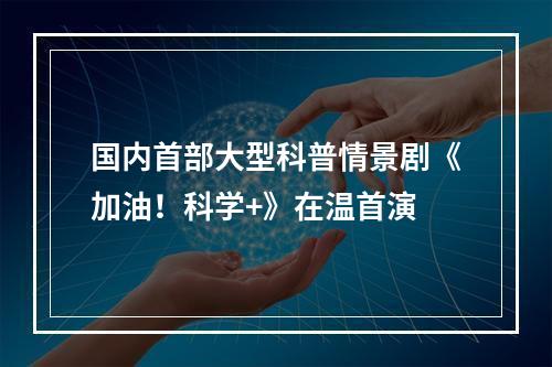 国内首部大型科普情景剧《加油！科学+》在温首演