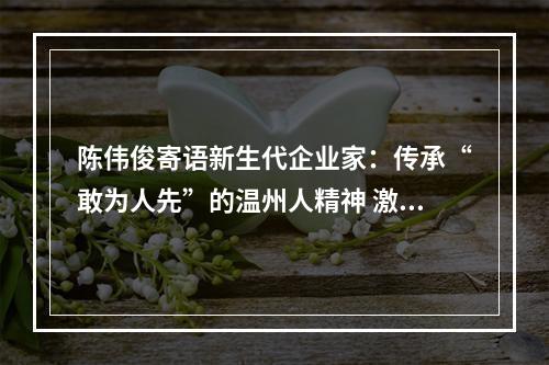 陈伟俊寄语新生代企业家：传承“敢为人先”的温州人精神 激扬“青胜于蓝”的新时代青春力量