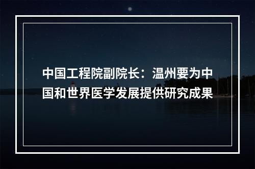 中国工程院副院长：温州要为中国和世界医学发展提供研究成果